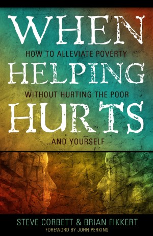 When Helping Hurts: Alleviating Poverty Without Hurting the Poor. . .and Yourself